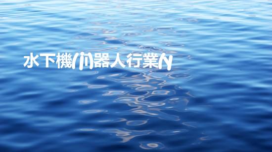 水下機(jī)器人行業(yè)：未來的深海探索者，你敢跟隨嗎？